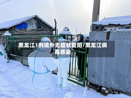 黑龙江1例境外无症状复阳/黑龙江病毒感染