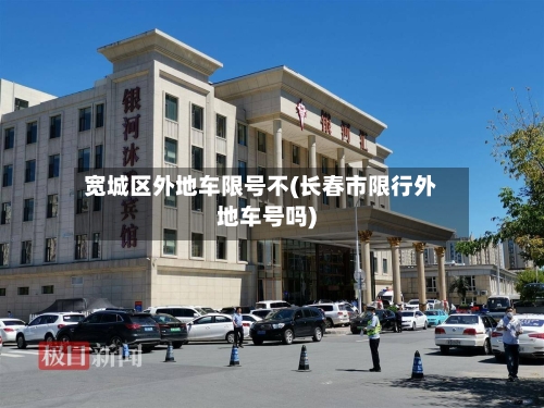 宽城区外地车限号不(长春市限行外地车号吗)