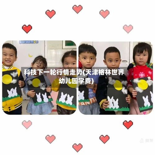 科技下一轮行情走势(天津格林世界幼儿园学费)