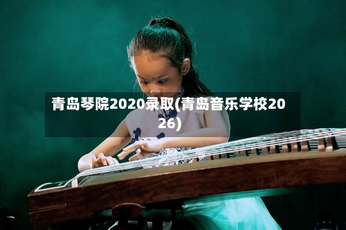 青岛琴院2020录取(青岛音乐学校2026)
