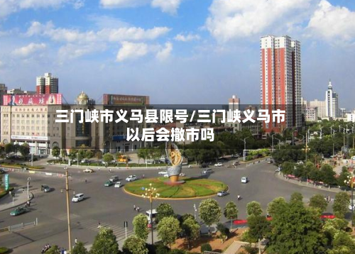 三门峡市义马县限号/三门峡义马市以后会撤市吗