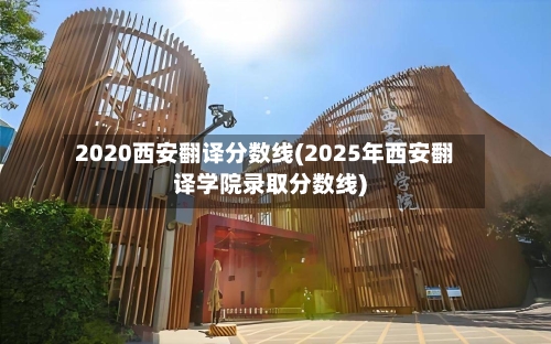 2020西安翻译分数线(2025年西安翻译学院录取分数线)