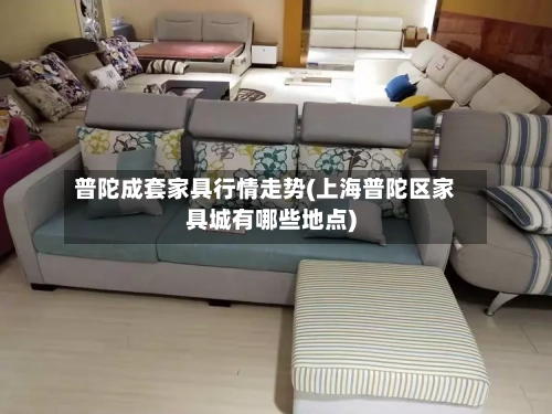 普陀成套家具行情走势(上海普陀区家具城有哪些地点)