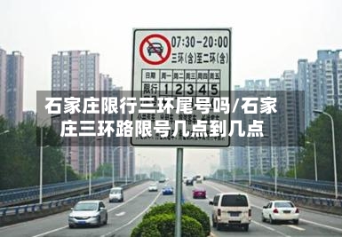 石家庄限行三环尾号吗/石家庄三环路限号几点到几点