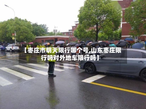 【枣庄市明天限行哪个号,山东枣庄限行吗对外地车限行吗】