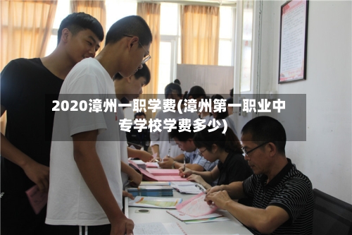 2020漳州一职学费(漳州第一职业中专学校学费多少)
