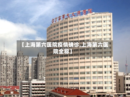 【上海第六医院疫情确诊,上海第六医院全称】