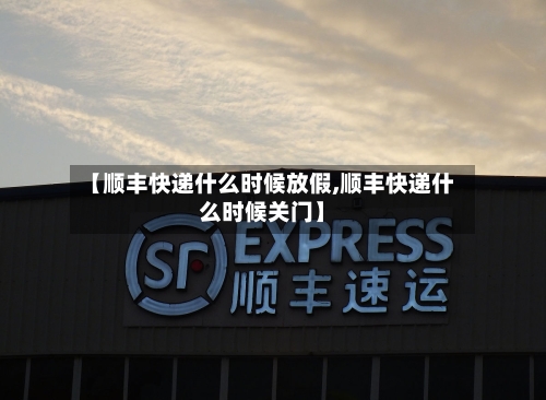 【顺丰快递什么时候放假,顺丰快递什么时候关门】