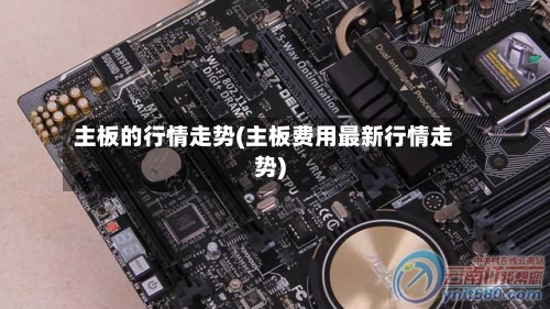 主板的行情走势(主板费用最新行情走势)