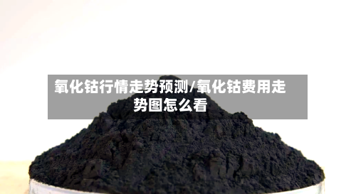 氧化钴行情走势预测/氧化钴费用走势图怎么看