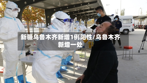新疆乌鲁木齐新增1例阳性/乌鲁木齐新增一处