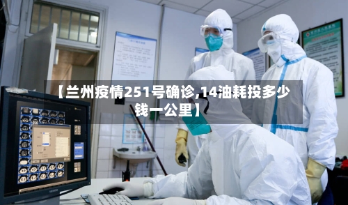 【兰州疫情251号确诊,14油耗投多少钱一公里】