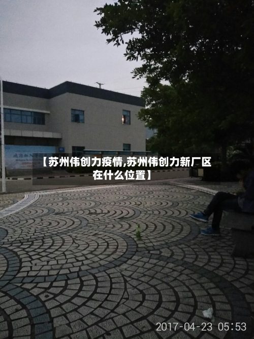 【苏州伟创力疫情,苏州伟创力新厂区在什么位置】