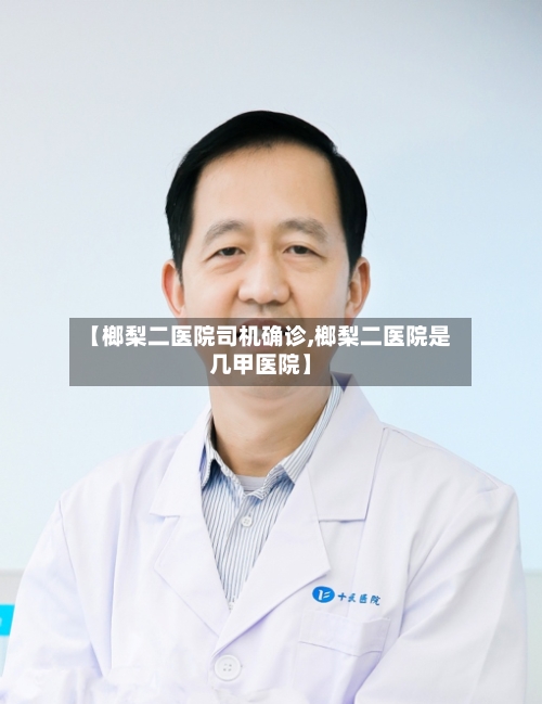 【榔梨二医院司机确诊,榔梨二医院是几甲医院】