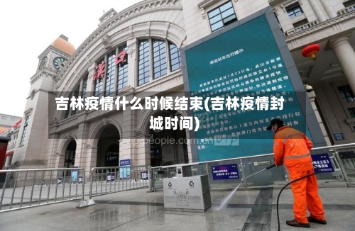 吉林疫情什么时候结束(吉林疫情封城时间)
