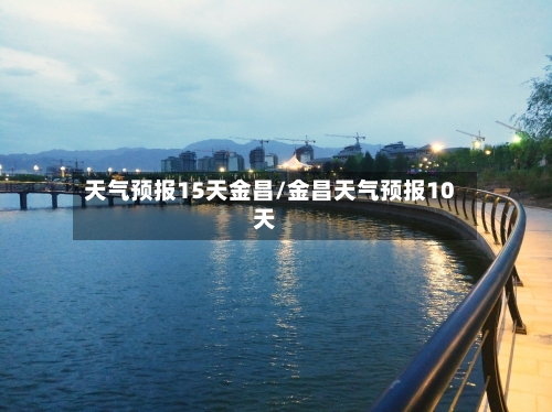 天气预报15天金昌/金昌天气预报10天