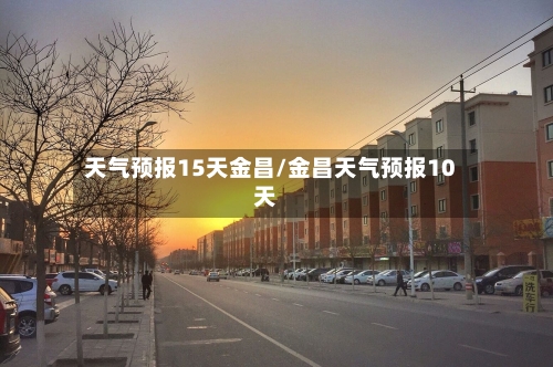 天气预报15天金昌/金昌天气预报10天