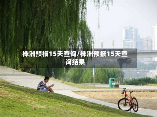 株洲预报15天查询/株洲预报15天查询结果