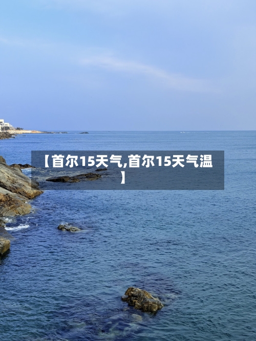 【首尔15天气,首尔15天气温】