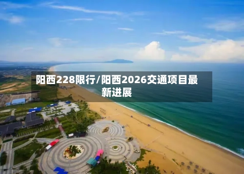 阳西228限行/阳西2026交通项目最新进展
