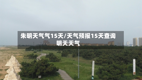 朱明天气气15天/天气预报15天查询明天天气