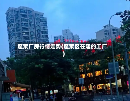蓬莱厂房行情走势(蓬莱区在建的工厂)