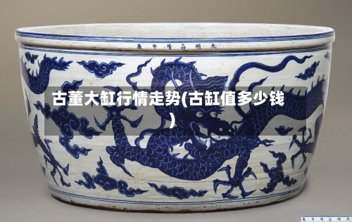 古董大缸行情走势(古缸值多少钱)