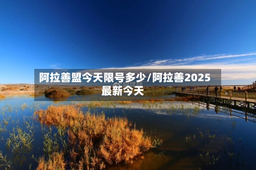 阿拉善盟今天限号多少/阿拉善2025最新今天