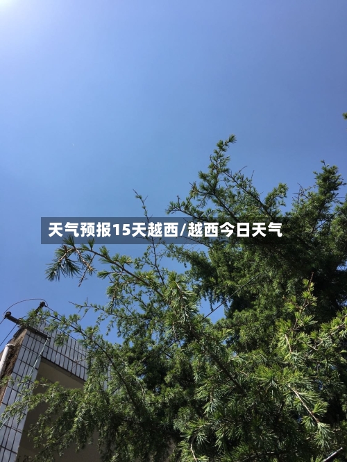 天气预报15天越西/越西今日天气