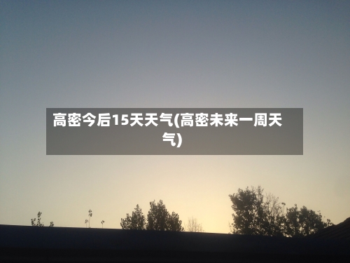 高密今后15天天气(高密未来一周天气)