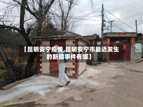 【昆明安宁疫情,昆明安宁市最近发生的新闻事件有哪】