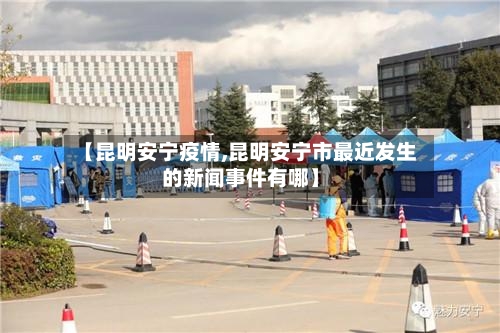 【昆明安宁疫情,昆明安宁市最近发生的新闻事件有哪】