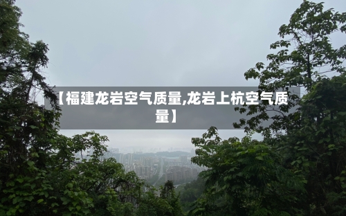 【福建龙岩空气质量,龙岩上杭空气质量】