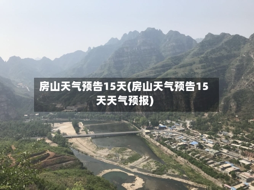 房山天气预告15天(房山天气预告15天天气预报)