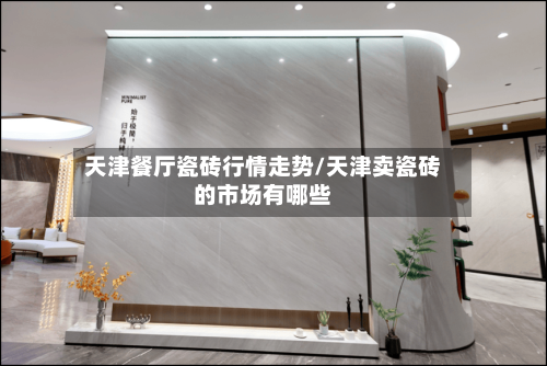 天津餐厅瓷砖行情走势/天津卖瓷砖的市场有哪些