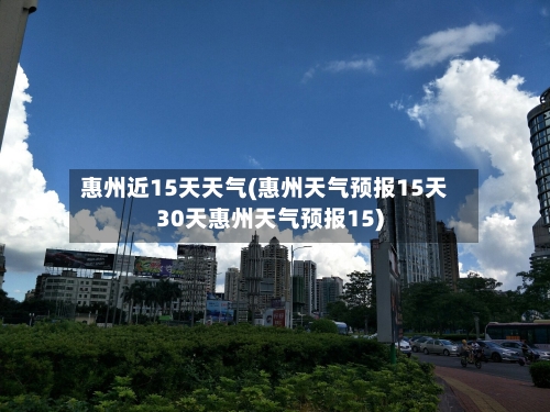 惠州近15天天气(惠州天气预报15天30天惠州天气预报15)