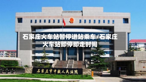 石家庄火车站暂停进站乘车/石家庄火车站即停即走时间