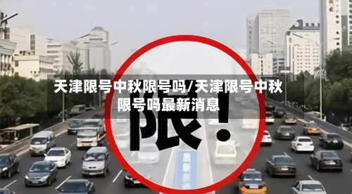 天津限号中秋限号吗/天津限号中秋限号吗最新消息