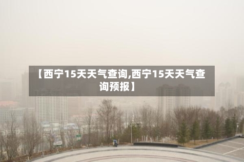 【西宁15天天气查询,西宁15天天气查询预报】