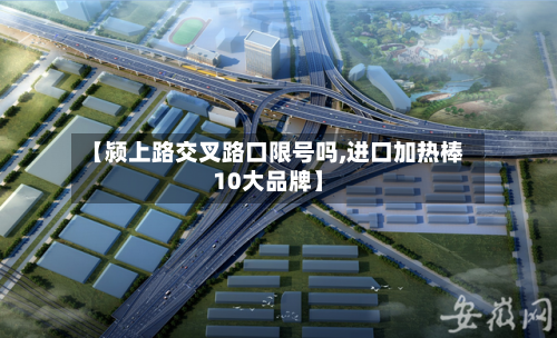 【颍上路交叉路口限号吗,进口加热棒10大品牌】
