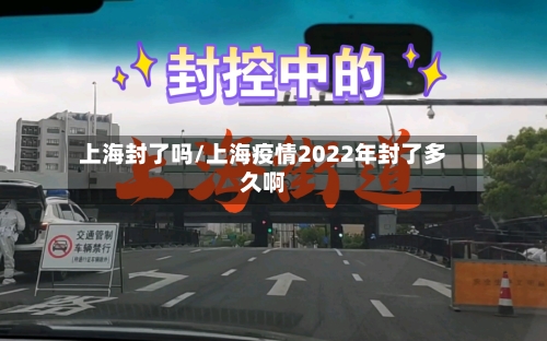 上海封了吗/上海疫情2022年封了多久啊