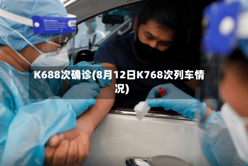 K688次确诊(8月12日K768次列车情况)