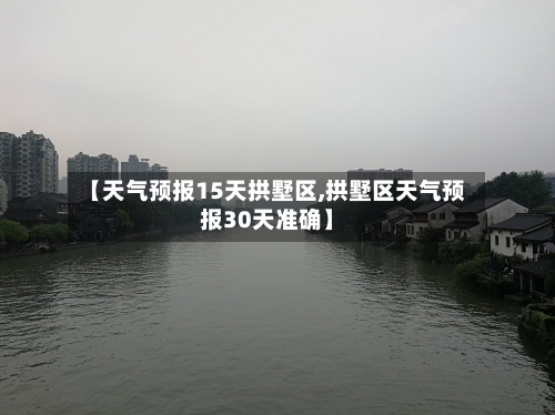 【天气预报15天拱墅区,拱墅区天气预报30天准确】