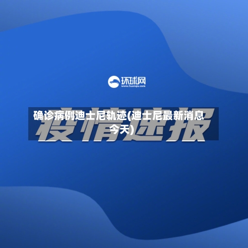 确诊病例迪士尼轨迹(迪士尼最新消息今天)