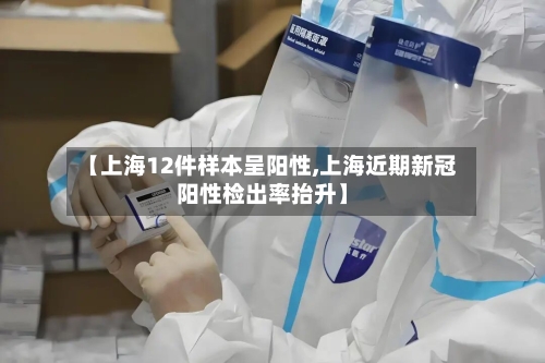 【上海12件样本呈阳性,上海近期新冠阳性检出率抬升】