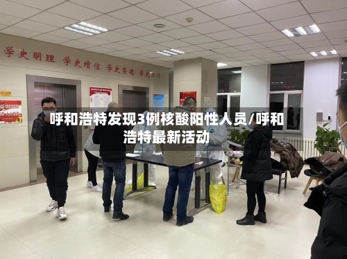 呼和浩特发现3例核酸阳性人员/呼和浩特最新活动