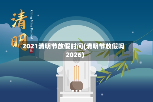 2021清明节放假时间(清明节放假吗2026)
