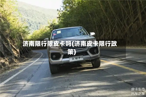 济南限行限皮卡吗(济南皮卡限行政策)