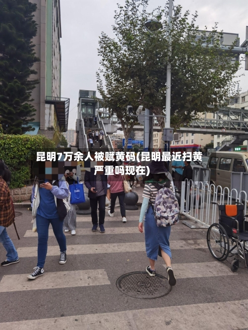 昆明7万余人被赋黄码(昆明最近扫黄严重吗现在)