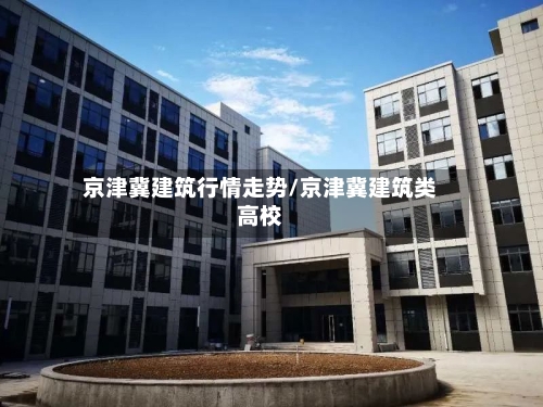 京津冀建筑行情走势/京津冀建筑类高校